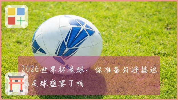 2026世界杯滚球，你准备好迎接这场足球盛宴了吗
