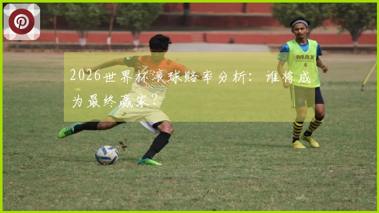 2026世界杯滚球赔率分析：谁将成为最终赢家？