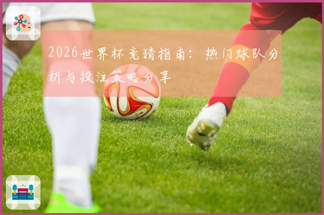 2026世界杯竞猜指南：热门球队分析与投注策略分享