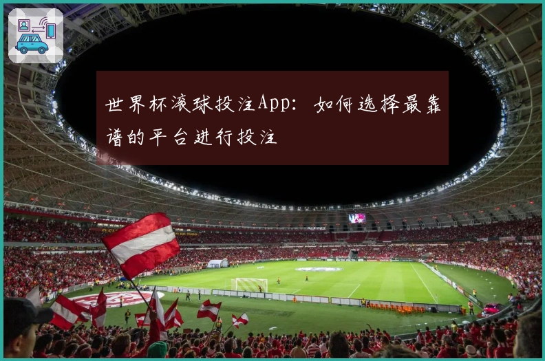 世界杯滚球投注App：如何选择最靠谱的平台进行投注