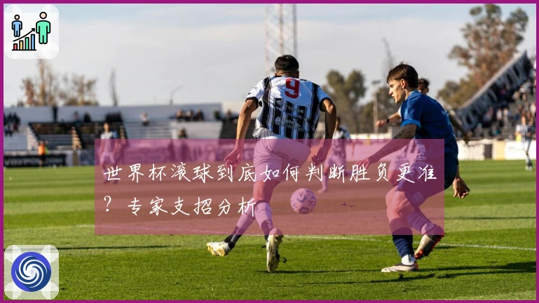 世界杯滚球到底如何判断胜负更准？专家支招分析