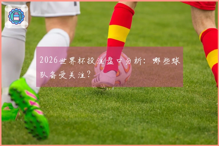 2026世界杯投注盘口分析:哪些球队备受关注?