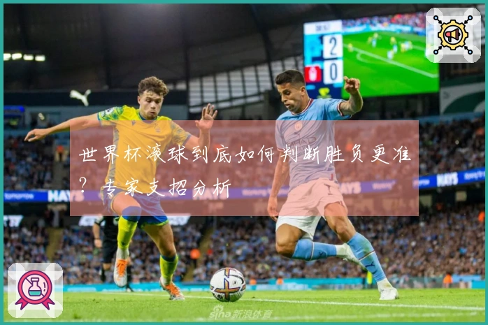 世界杯滚球到底如何判断胜负更准?专家支招分析
