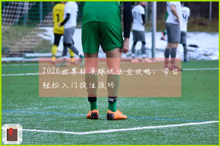 2026世界杯滚球玩法全攻略，带你轻松入门投注技巧