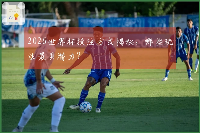 2026世界杯投注方式揭秘，哪些玩法最具潜力？