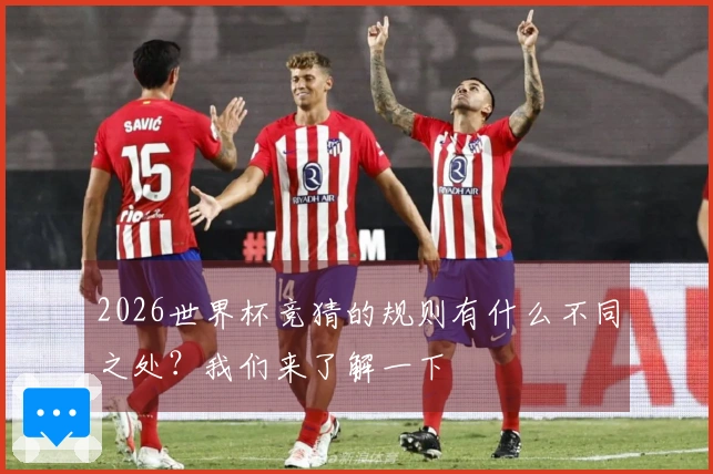 2026世界杯竞猜的规则有什么不同之处？我们来了解一下