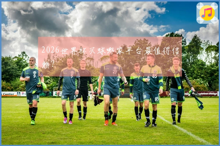 2026世界杯买球哪家平台最值得信赖？