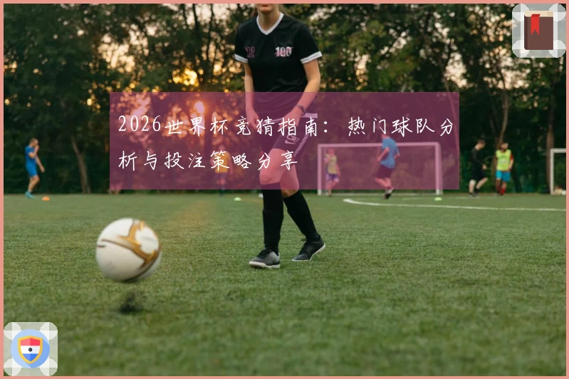2026世界杯竞猜指南：热门球队分析与投注策略分享