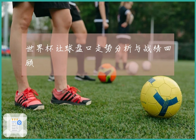 世界杯让球盘口走势分析与战绩回顾