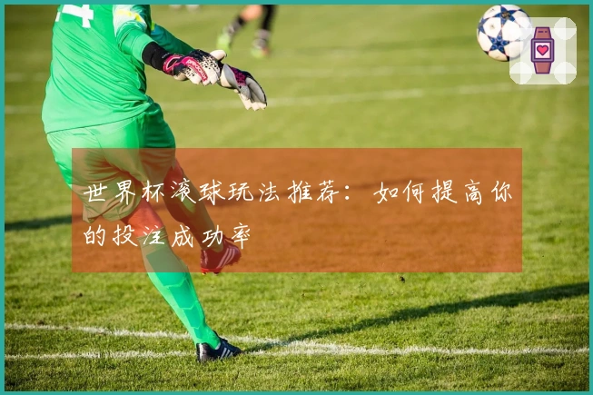 世界杯滚球玩法推荐：如何提高你的投注成功率