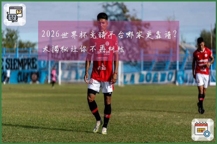 2026世界杯竞猜平台哪家更靠谱？大揭秘让你不再纠结