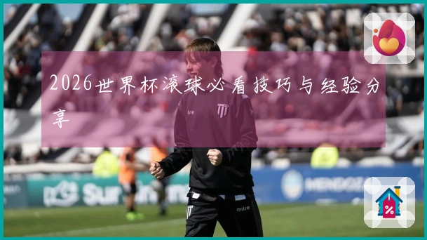 2026世界杯滚球必看技巧与经验分享