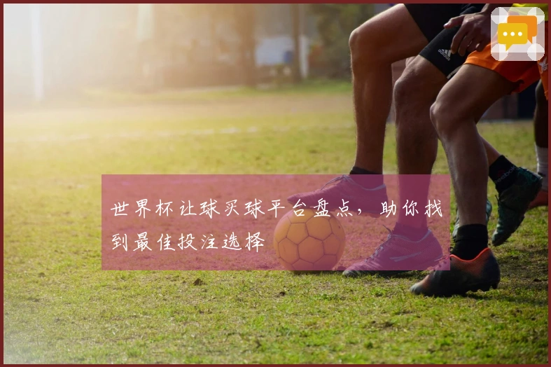 世界杯让球买球平台盘点，助你找到最佳投注选择
