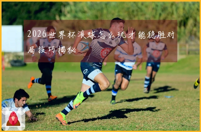 2026世界杯滚球怎么玩才能稳胜对局技巧揭秘