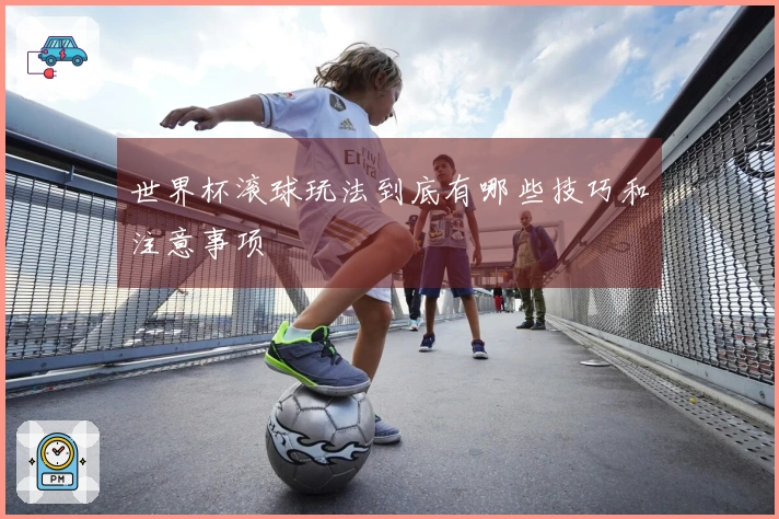 世界杯滚球玩法到底有哪些技巧和注意事项