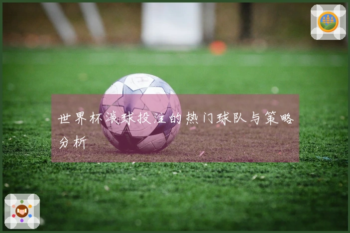 世界杯滚球投注的热门球队与策略分析