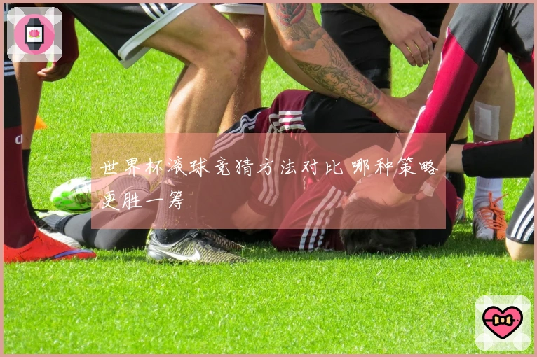 世界杯滚球竞猜方法对比 哪种策略更胜一筹