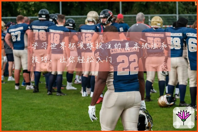 学习世界杯滚球投注的基本玩法和技巧，让你轻松入门