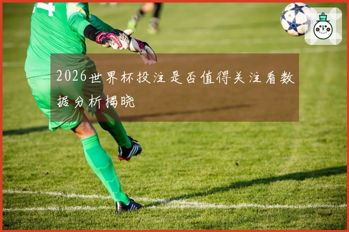 2026世界杯投注是否值得关注看数据分析揭晓