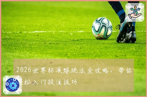 2026世界杯滚球玩法全攻略，带你轻松入门投注技巧