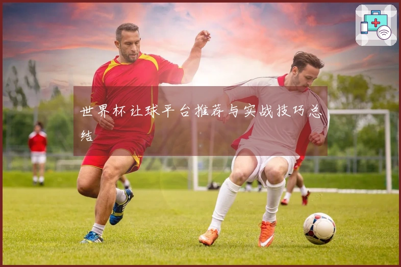 世界杯让球平台推荐与实战技巧总结