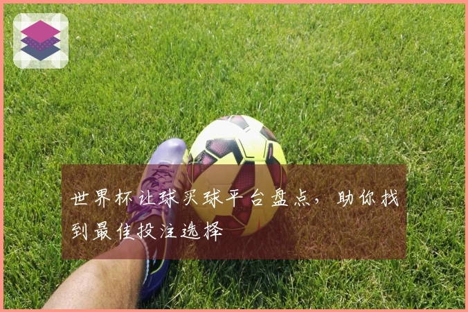 世界杯让球买球平台盘点，助你找到最佳投注选择