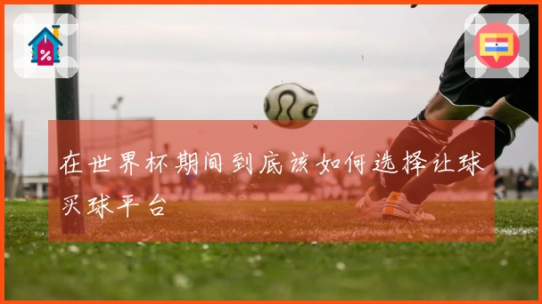 在世界杯期间到底该如何选择让球买球平台