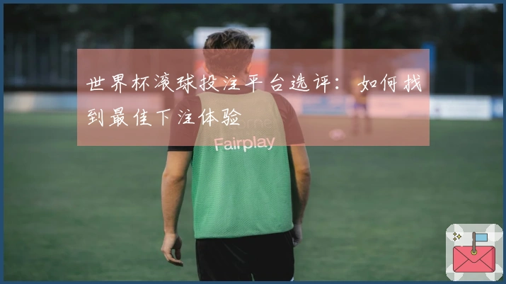 世界杯滚球投注平台选评：如何找到最佳下注体验