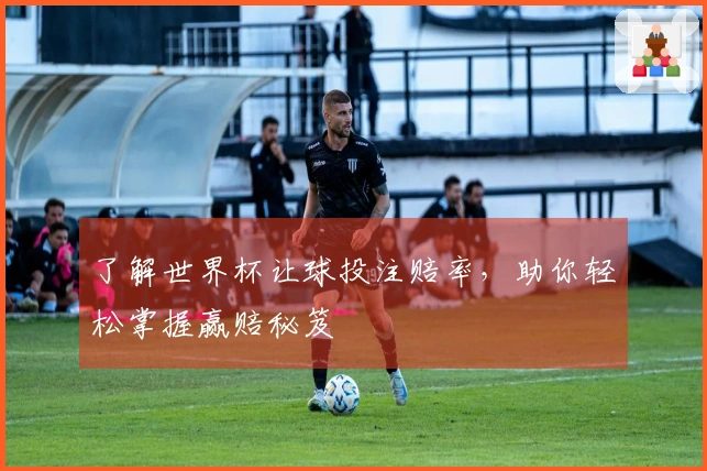 了解世界杯让球投注赔率，助你轻松掌握赢赔秘笈