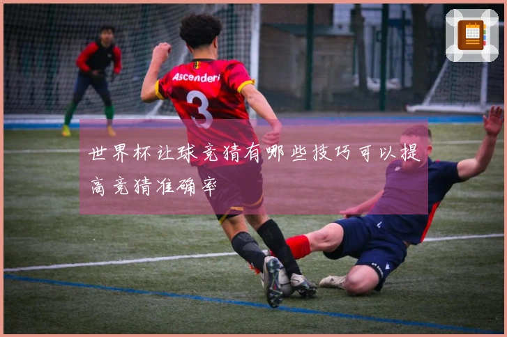 世界杯让球竞猜有哪些技巧可以提高竞猜准确率