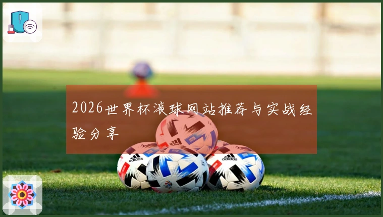 2026世界杯滚球网站推荐与实战经验分享