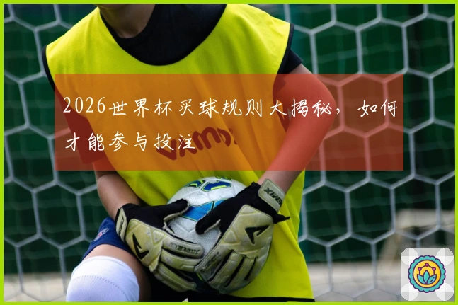 2026世界杯买球规则大揭秘，如何才能参与投注