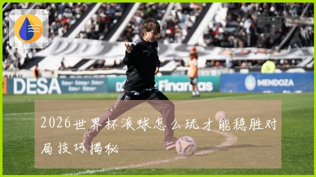 2026世界杯滚球怎么玩才能稳胜对局技巧揭秘