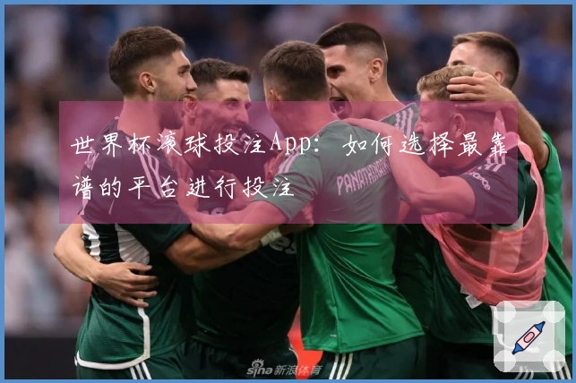 世界杯滚球投注App:如何选择最靠谱的平台进行投注