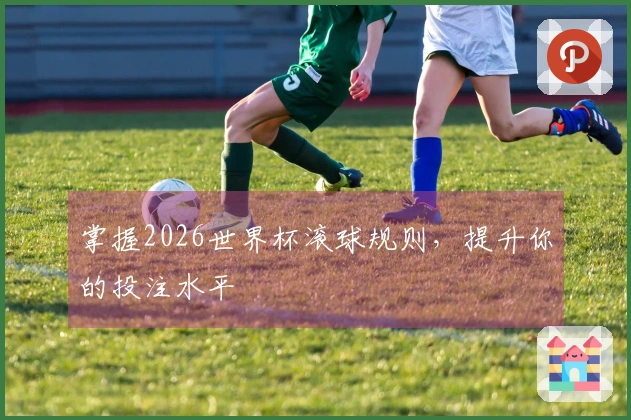 掌握2026世界杯滚球规则，提升你的投注水平