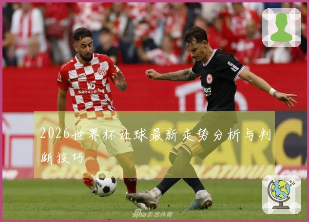2026世界杯让球最新走势分析与判断技巧