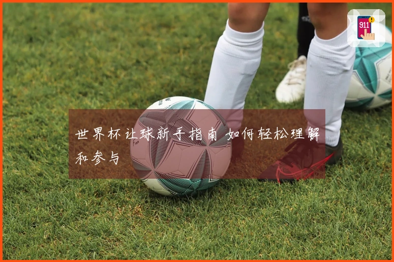 世界杯让球新手指南 如何轻松理解和参与