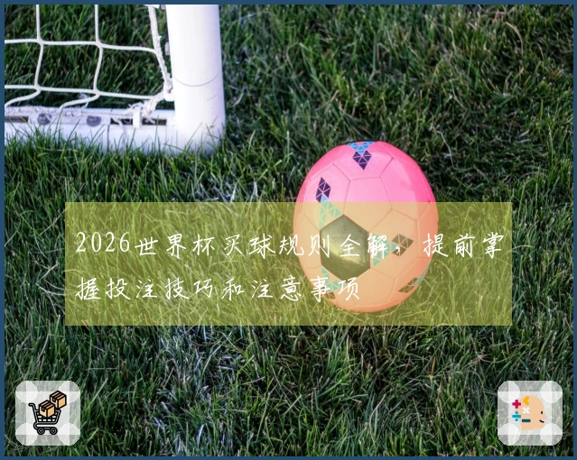 2026世界杯买球规则全解，提前掌握投注技巧和注意事项