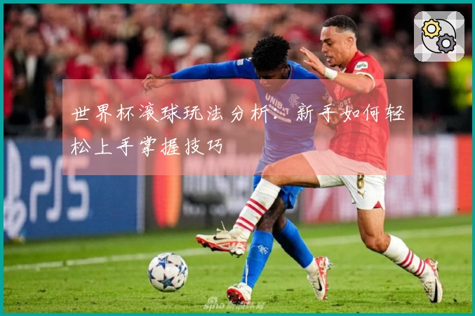 世界杯滚球玩法分析：新手如何轻松上手掌握技巧