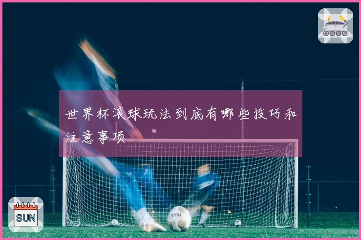 世界杯滚球玩法到底有哪些技巧和注意事项
