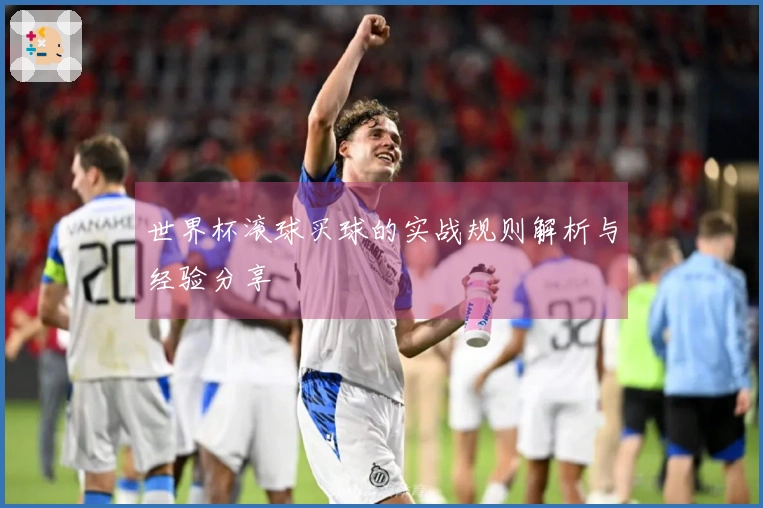 世界杯滚球买球的实战规则解析与经验分享