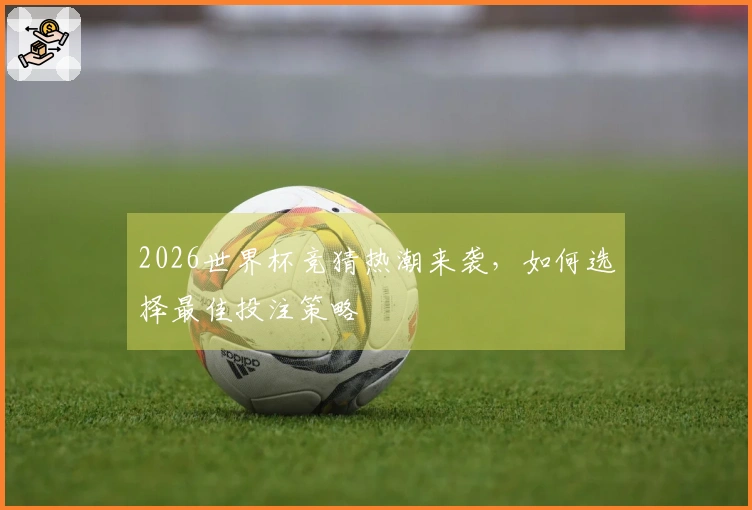 2026世界杯竞猜热潮来袭，如何选择最佳投注策略