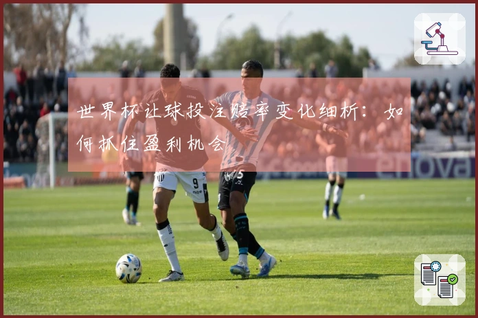 世界杯让球投注赔率变化细析：如何抓住盈利机会